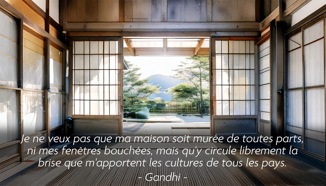 Je ne veux pas que ma maison soit murée de toutes parts, ni mes fenêtres bouchées, mais qu'y circule librement la brise que m'apportent les cultures de tous les pays. - Gandhi -